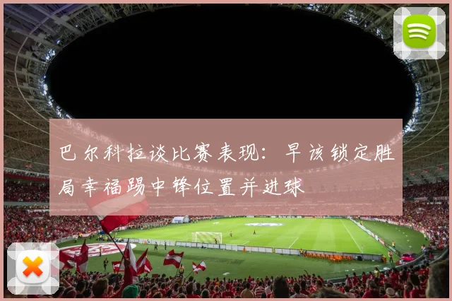 巴尔科拉谈比赛表现：早该锁定胜局幸福踢中锋位置并进球