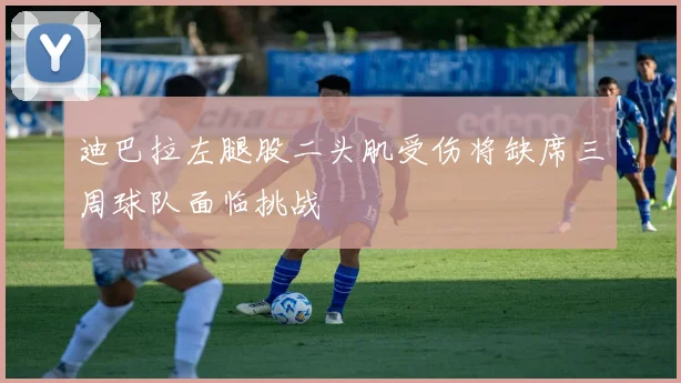 迪巴拉左腿股二头肌受伤将缺席三周球队面临挑战