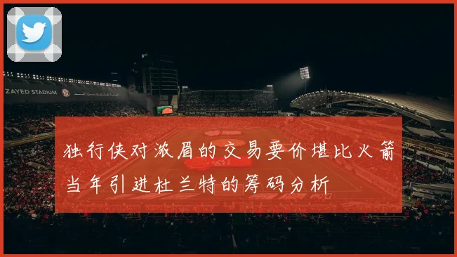 独行侠对浓眉的交易要价堪比火箭当年引进杜兰特的筹码分析