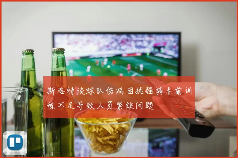 斯洛特谈球队伤病困扰强调季前训练不足导致人员紧缺问题