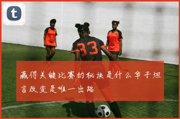 赢得关键比赛的秘诀是什么华子坦言改变是唯一出路