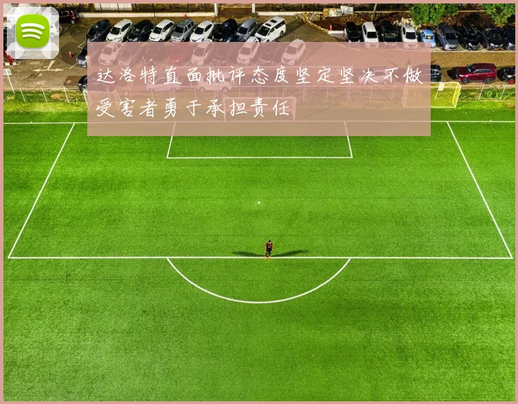 达洛特直面批评态度坚定坚决不做受害者勇于承担责任