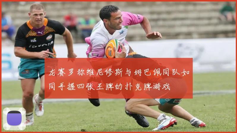 龙赛罗称维尼修斯与姆巴佩同队如同手握四张王牌的扑克牌游戏