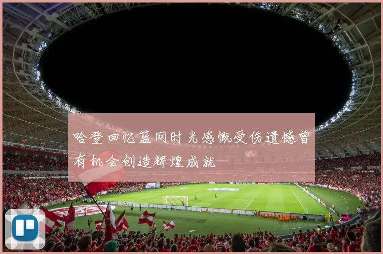 哈登回忆篮网时光感慨受伤遗憾曾有机会创造辉煌成就