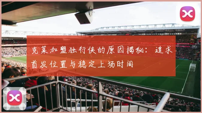 克莱加盟独行侠的原因揭秘：追求首发位置与稳定上场时间