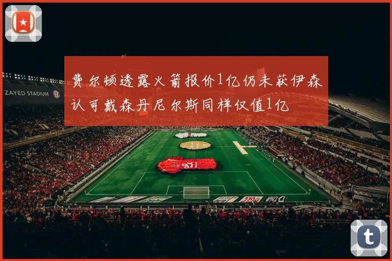 费尔顿透露火箭报价1亿仍未获伊森认可戴森丹尼尔斯同样仅值1亿