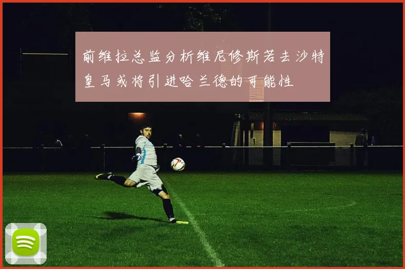 前维拉总监分析维尼修斯若去沙特皇马或将引进哈兰德的可能性