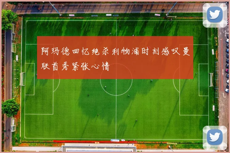 阿玛德回忆绝杀利物浦时刻感叹曼联首秀紧张心情