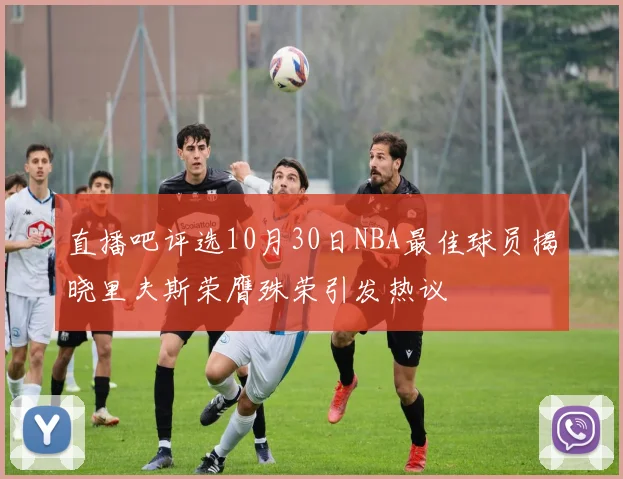 直播吧评选10月30日NBA最佳球员揭晓里夫斯荣膺殊荣引发热议
