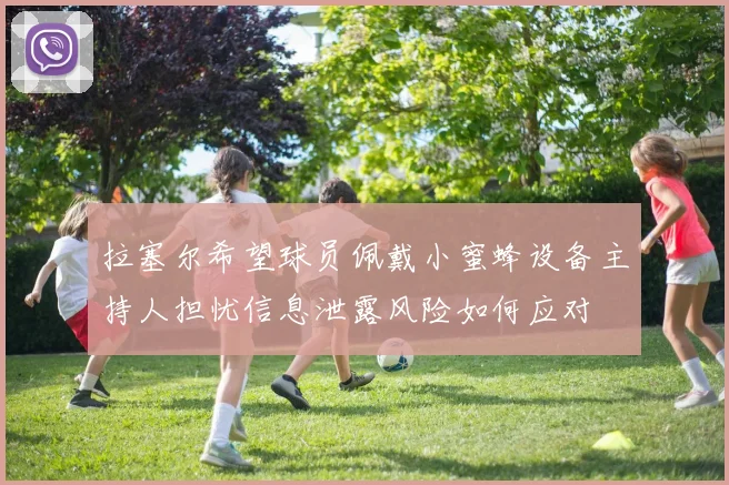 拉塞尔希望球员佩戴小蜜蜂设备主持人担忧信息泄露风险如何应对