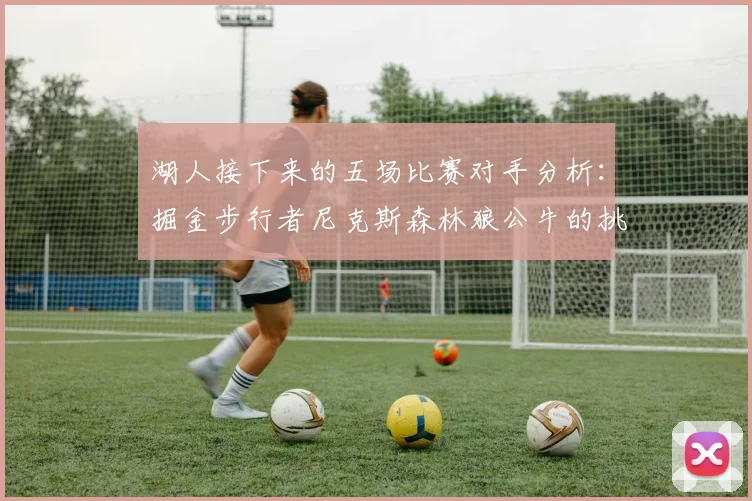 湖人接下来的五场比赛对手分析：掘金步行者尼克斯森林狼公牛的挑战与机遇