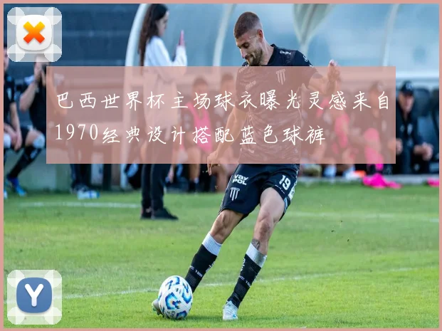 巴西世界杯主场球衣曝光灵感来自1970经典设计搭配蓝色球裤