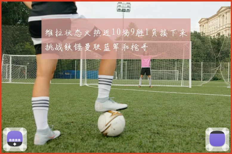 维拉状态火热近10场9胜1负接下来挑战铁锤曼联蓝军和枪手