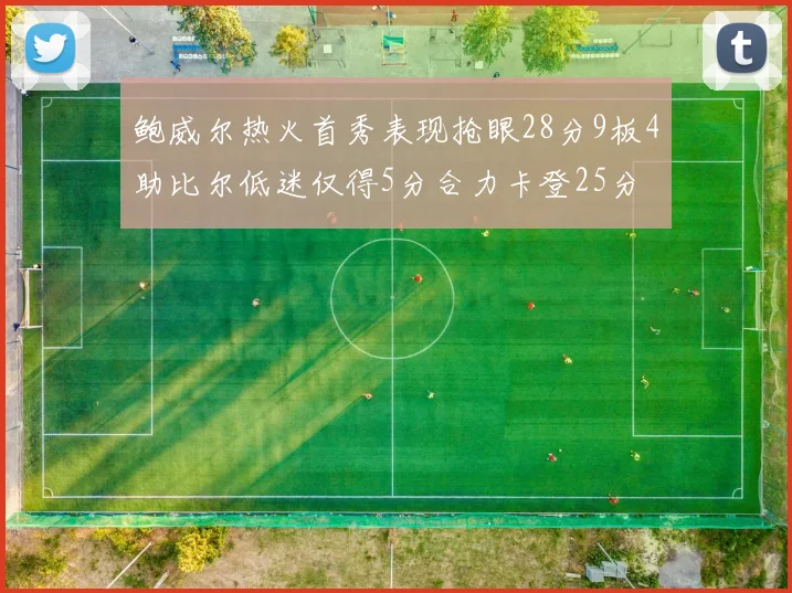 鲍威尔热火首秀表现抢眼28分9板4助比尔低迷仅得5分合力卡登25分