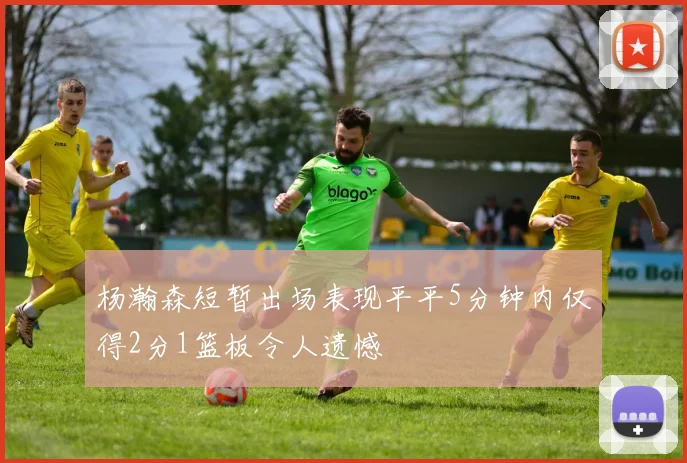 杨瀚森短暂出场表现平平5分钟内仅得2分1篮板令人遗憾