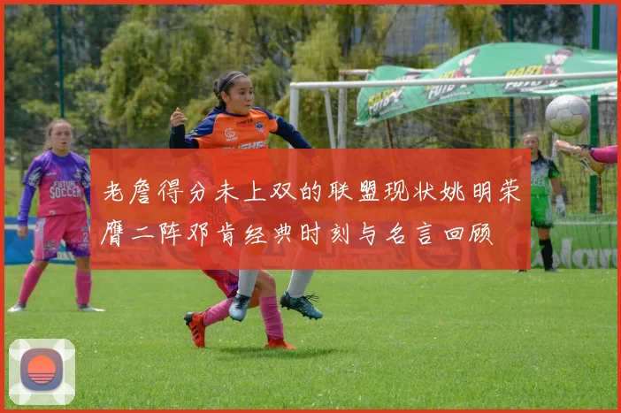 老詹得分未上双的联盟现状姚明荣膺二阵邓肯经典时刻与名言回顾