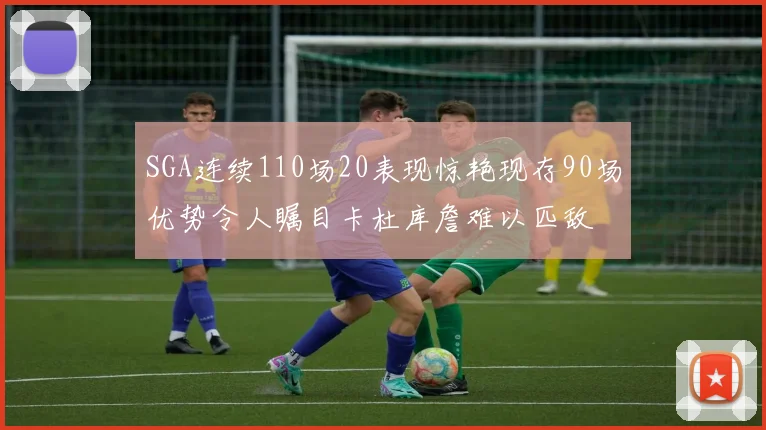 SGA连续110场20表现惊艳现存90场优势令人瞩目卡杜库詹难以匹敌