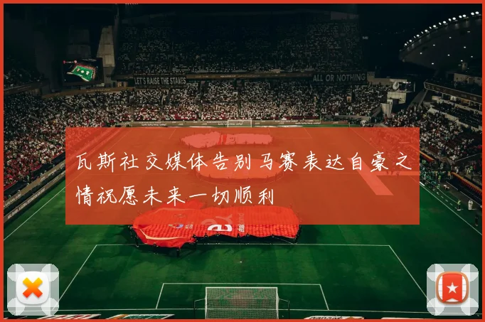 瓦斯社交媒体告别马赛表达自豪之情祝愿未来一切顺利