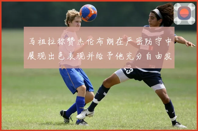 马祖拉称赞杰伦布朗在严密防守中展现出色表现并给予他充分自由发挥空间
