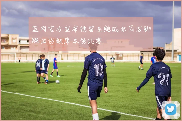 篮网官方宣布德雷克鲍威尔因右脚踝扭伤缺席本场比赛
