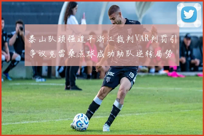 泰山队顽强追平浙江裁判VAR判罚引争议克雷桑点球成功助队逆转局势
