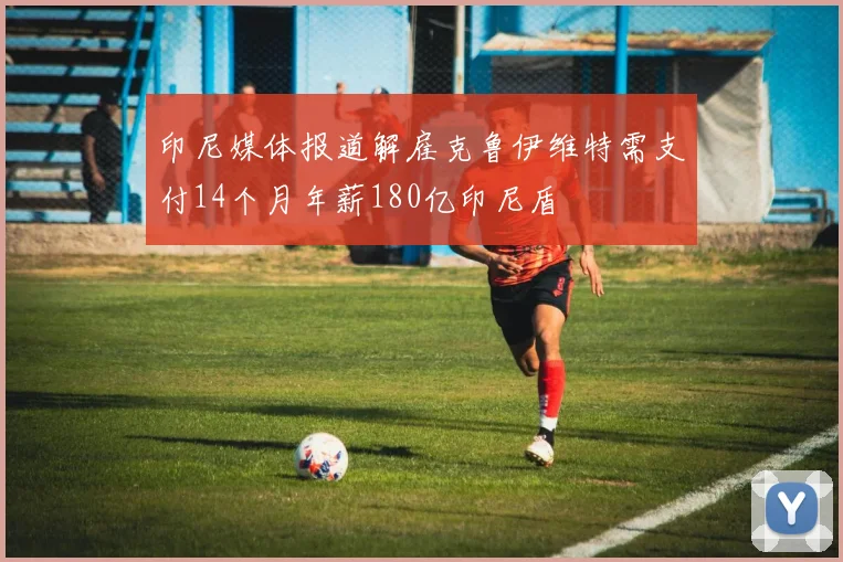 印尼媒体报道解雇克鲁伊维特需支付14个月年薪180亿印尼盾