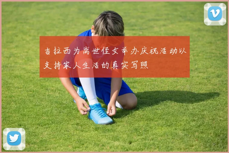 吉拉西为离世侄女举办庆祝活动以支持家人生活的真实写照