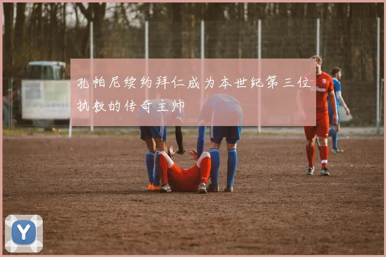 孔帕尼续约拜仁成为本世纪第三位执教的传奇主帅