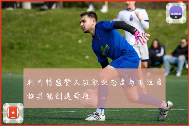 科内特盛赞文班职业态度与专注度称其能创造奇迹