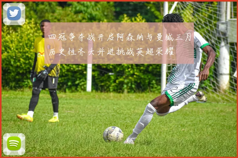 四冠争夺战开启阿森纳与曼城三月历史性齐头并进挑战英超荣耀
