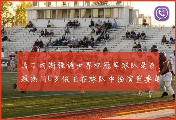 马丁内斯强调世界杯冠军球队是夺冠热门C罗依旧在球队中扮演重要角色