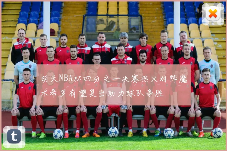 明天NBA杯四分之一决赛热火对阵魔术希罗有望复出助力球队争胜