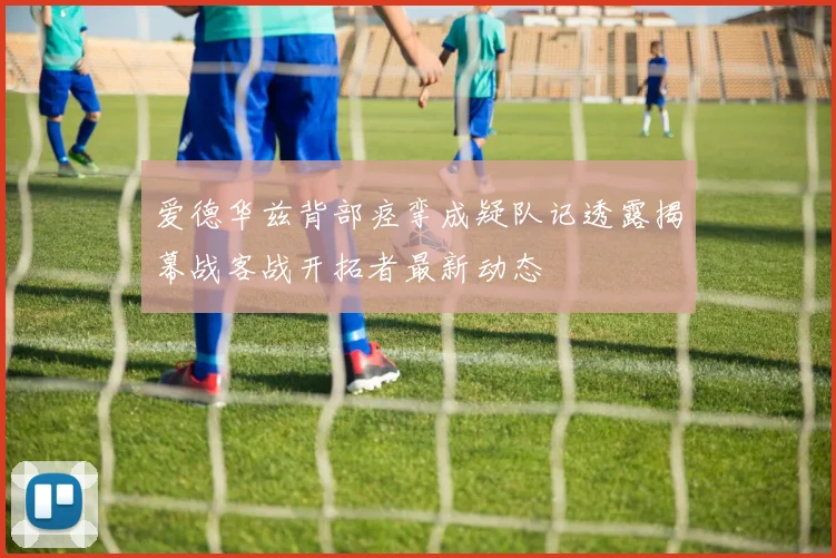 爱德华兹背部痉挛成疑队记透露揭幕战客战开拓者最新动态