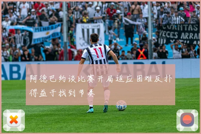 阿德巴约谈比赛开局适应困难反扑得益于找到节奏