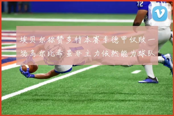 埃贝尔称赞多特本赛季德甲仅败一场乌尔比希虽非主力依然能为球队贡献力量