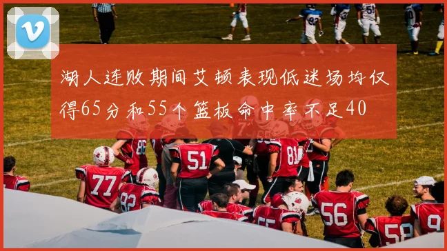 湖人连败期间艾顿表现低迷场均仅得65分和55个篮板命中率不足40