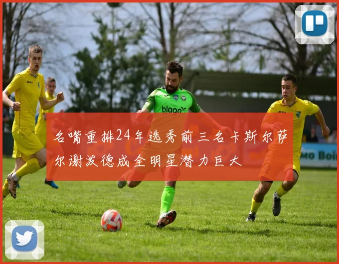 名嘴重排24年选秀前三名卡斯尔萨尔谢泼德成全明星潜力巨大