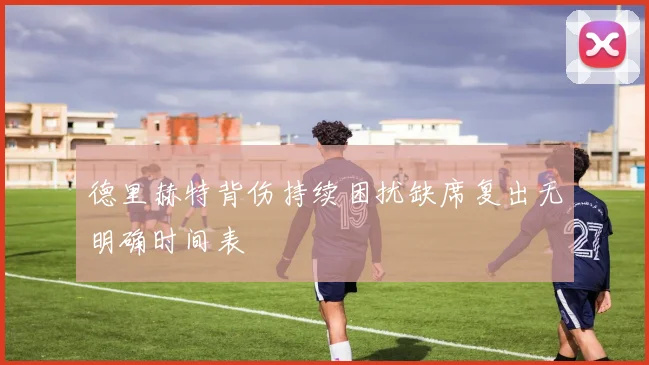 德里赫特背伤持续困扰缺席复出无明确时间表