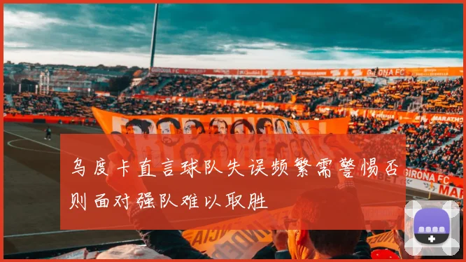 乌度卡直言球队失误频繁需警惕否则面对强队难以取胜