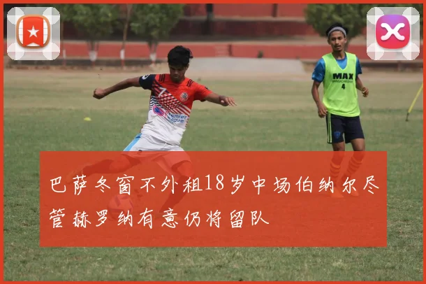 巴萨冬窗不外租18岁中场伯纳尔尽管赫罗纳有意仍将留队