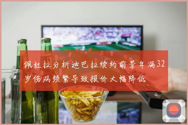 佩杜拉分析迪巴拉续约前景年满32岁伤病频繁导致报价大幅降低