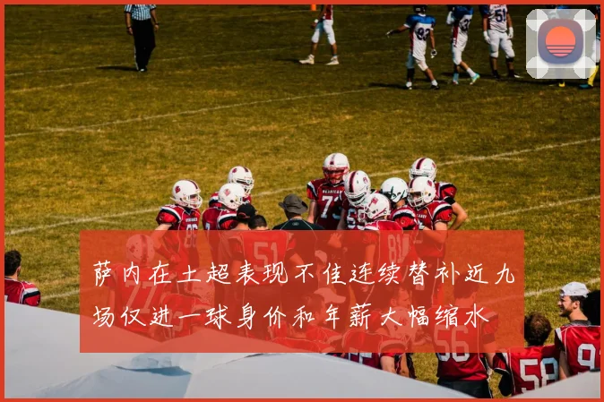 萨内在土超表现不佳连续替补近九场仅进一球身价和年薪大幅缩水