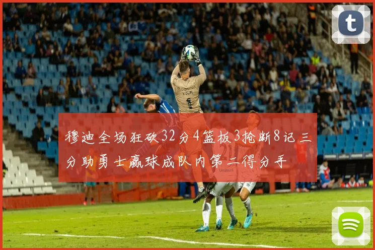 穆迪全场狂砍32分4篮板3抢断8记三分助勇士赢球成队内第二得分手