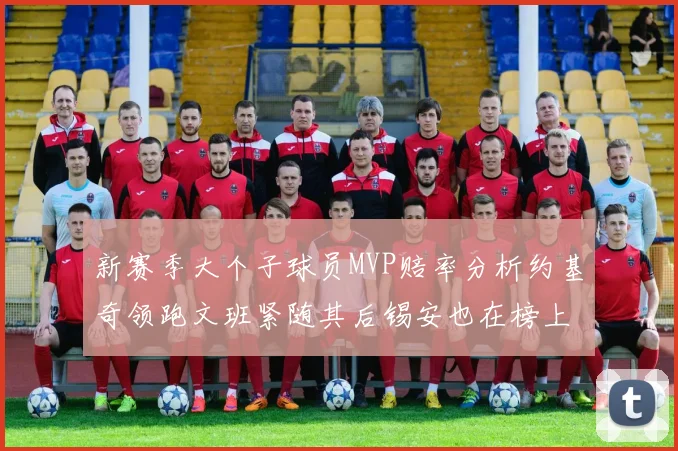 新赛季大个子球员MVP赔率分析约基奇领跑文班紧随其后锡安也在榜上