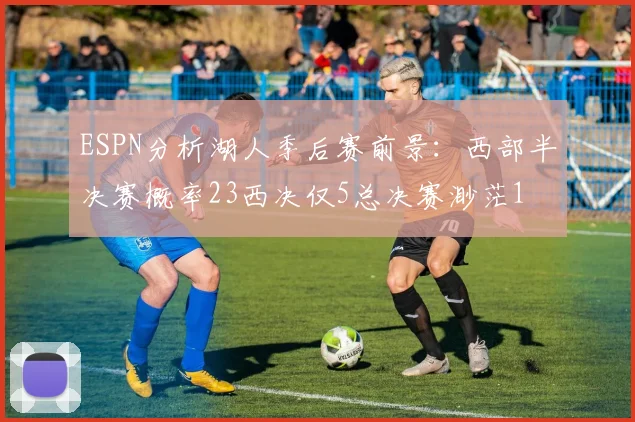 ESPN分析湖人季后赛前景：西部半决赛概率23西决仅5总决赛渺茫1