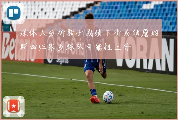 媒体人分析骑士战绩下滑或助詹姆斯回归家乡球队可能性上升